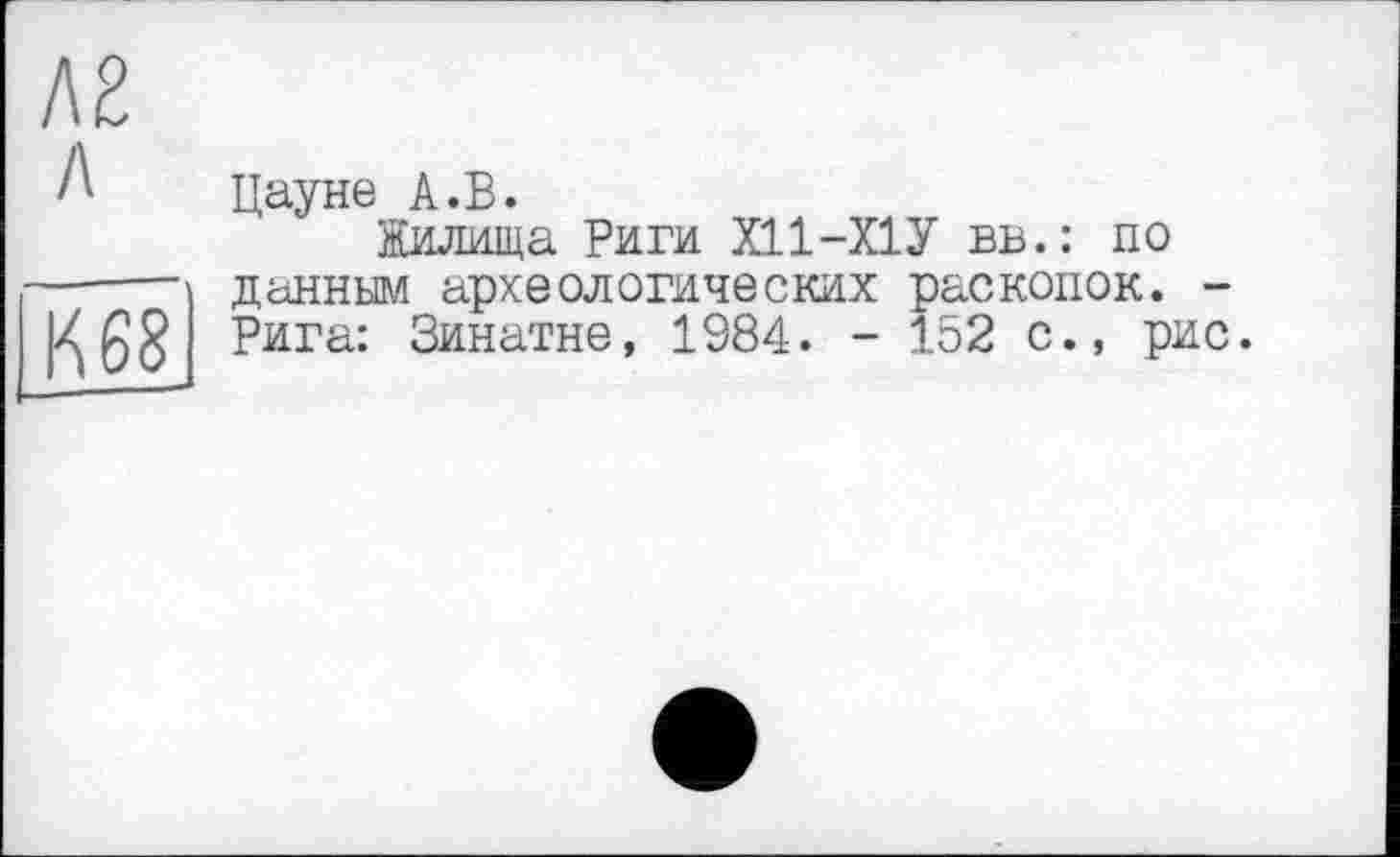 ﻿Л2 л
К68
Цауне А.В.
Жилища Риги Х11-Х1У вв.: по данным археологических раскопок. -Рига: Зинатне, 1984. - 152 с., рис.